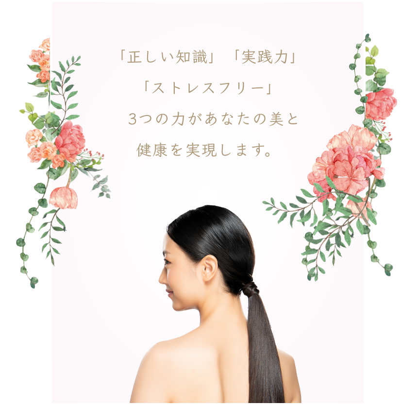 「正しい知識」「実行力」「ストレスフリー」3つの力があなたの美と健康を実現します。